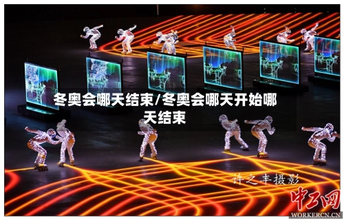 冬奥会哪天结束/冬奥会哪天开始哪天结束