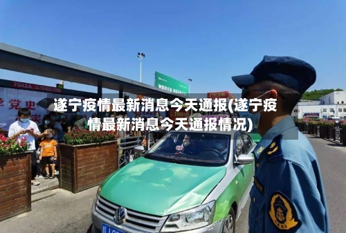 遂宁疫情最新消息今天通报(遂宁疫情最新消息今天通报情况)