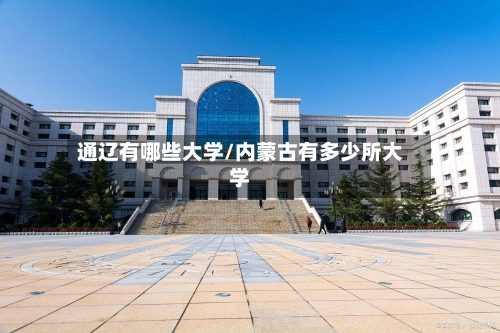 通辽有哪些大学/内蒙古有多少所大学-第2张图片