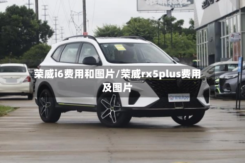 荣威i6费用和图片/荣威rx5plus费用及图片