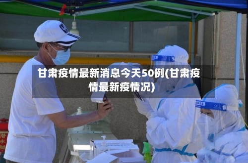 甘肃疫情最新消息今天50例(甘肃疫情最新疫情况)-第3张图片