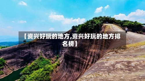 【资兴好玩的地方,资兴好玩的地方排名榜】