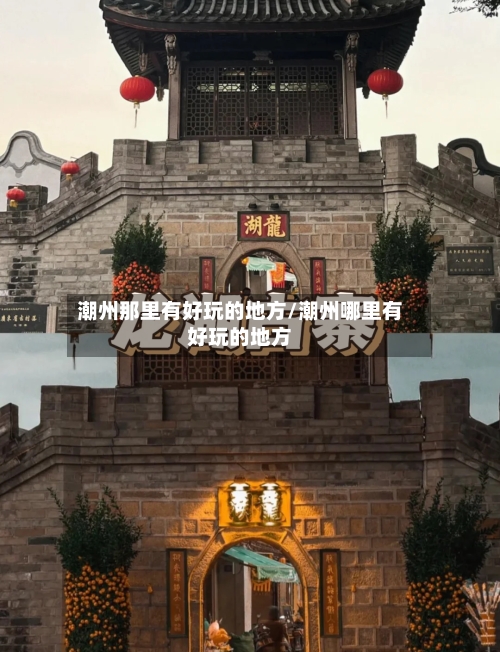 潮州那里有好玩的地方/潮州哪里有好玩的地方-第3张图片