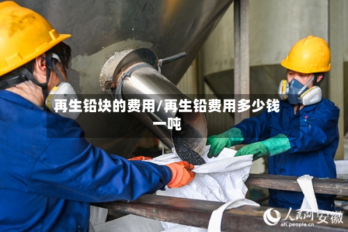 再生铅块的费用/再生铅费用多少钱一吨-第2张图片