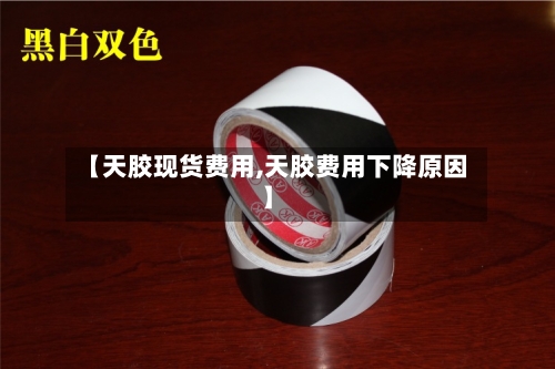 【天胶现货费用,天胶费用下降原因】-第2张图片