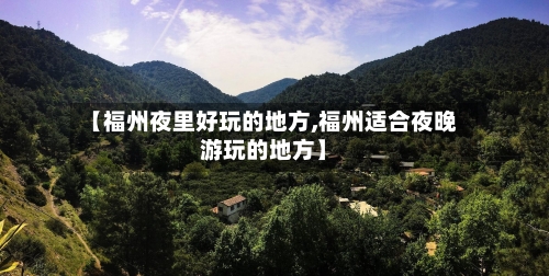 【福州夜里好玩的地方,福州适合夜晚游玩的地方】