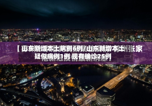 山东新增本土病例6例/山东新增本土疑似病例1例 现有确诊25例