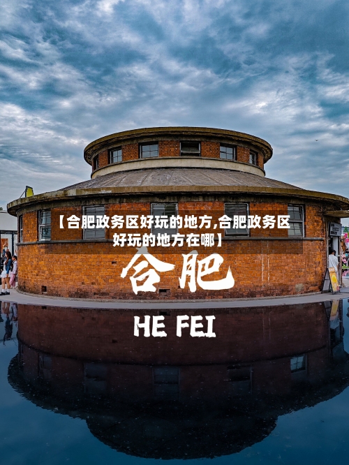 【合肥政务区好玩的地方,合肥政务区好玩的地方在哪】-第2张图片