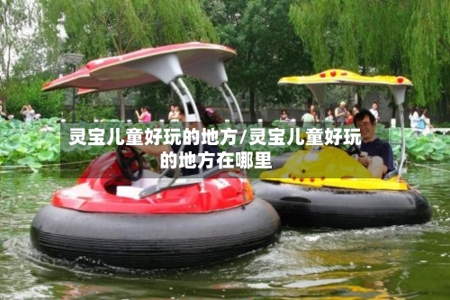 灵宝儿童好玩的地方/灵宝儿童好玩的地方在哪里