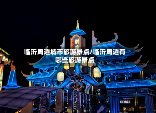 临沂周边城市旅游景点/临沂周边有哪些旅游景点