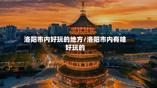 洛阳市内好玩的地方/洛阳市内有啥好玩的-第2张图片
