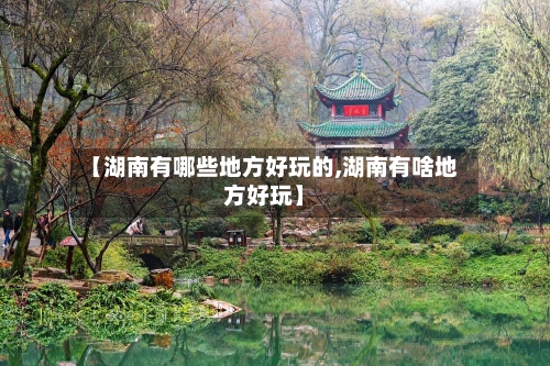 【湖南有哪些地方好玩的,湖南有啥地方好玩】-第2张图片