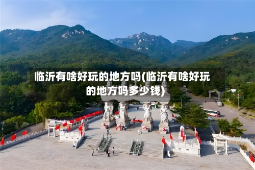 临沂有啥好玩的地方吗(临沂有啥好玩的地方吗多少钱)-第2张图片