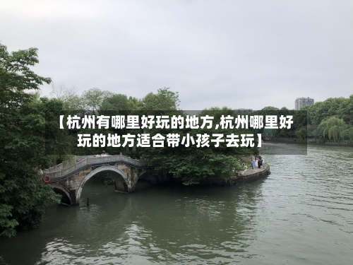 【杭州有哪里好玩的地方,杭州哪里好玩的地方适合带小孩子去玩】