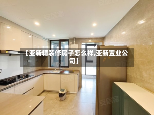 【亚新精装修房子怎么样,亚新置业公司】