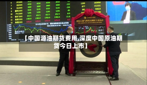 【中国源油期货费用,深度中国原油期货今日上市】