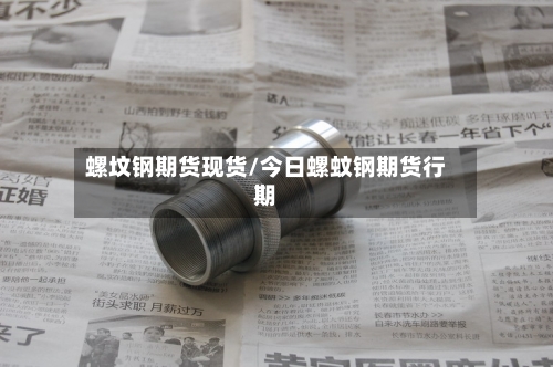 螺坟钢期货现货/今日螺蚊钢期货行期