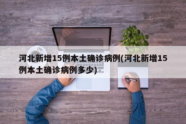 河北新增15例本土确诊病例(河北新增15例本土确诊病例多少)