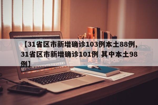 【31省区市新增确诊103例本土88例,31省区市新增确诊101例 其中本土98例】