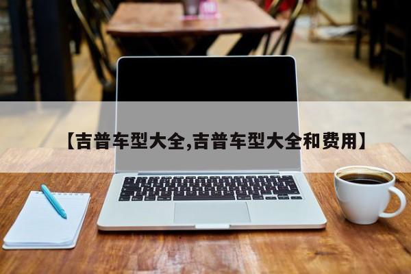 【吉普车型大全,吉普车型大全和费用】