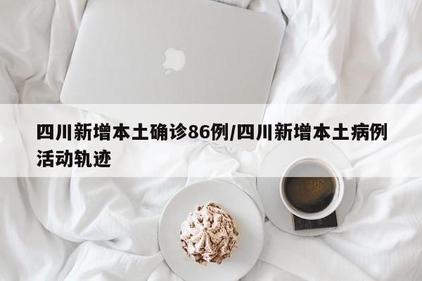四川新增本土确诊86例/四川新增本土病例活动轨迹