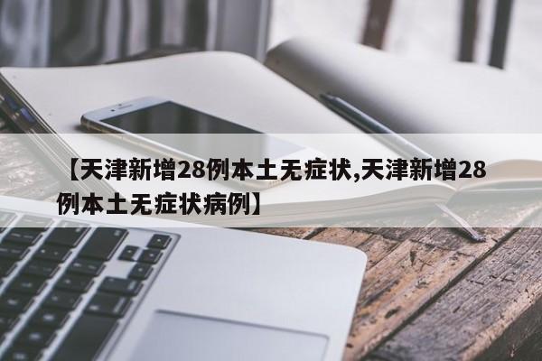 【天津新增28例本土无症状,天津新增28例本土无症状病例】