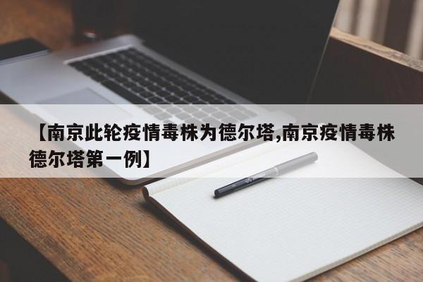 【南京此轮疫情毒株为德尔塔,南京疫情毒株德尔塔第一例】