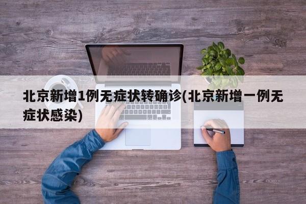 北京新增1例无症状转确诊(北京新增一例无症状感染)