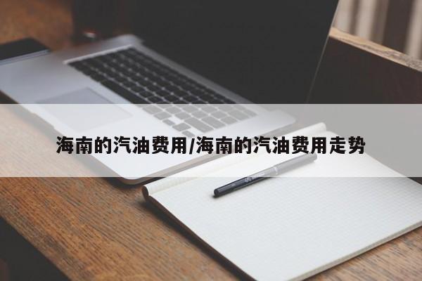 海南的汽油费用/海南的汽油费用走势