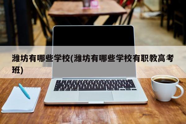 潍坊有哪些学校(潍坊有哪些学校有职教高考班)