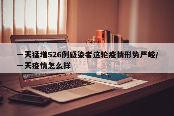 一天猛增526例感染者这轮疫情形势严峻/一天疫情怎么样