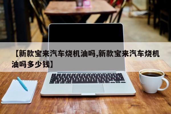 【新款宝来汽车烧机油吗,新款宝来汽车烧机油吗多少钱】