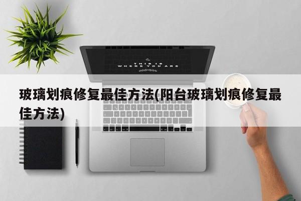 玻璃划痕修复最佳方法(阳台玻璃划痕修复最佳方法)