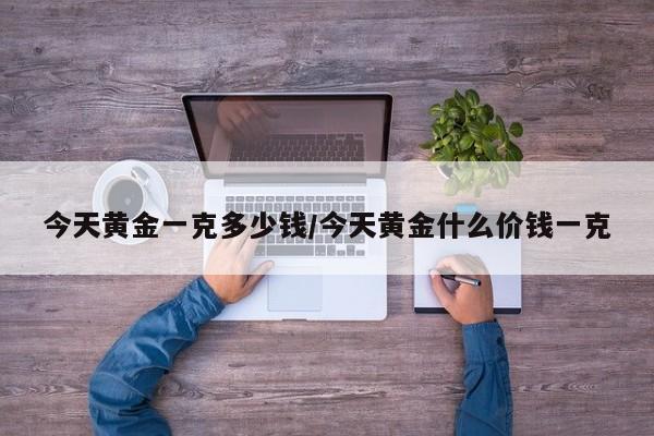 今天黄金一克多少钱/今天黄金什么价钱一克