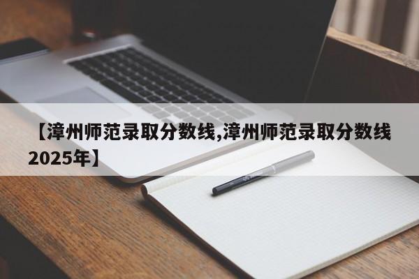 【漳州师范录取分数线,漳州师范录取分数线2025年】