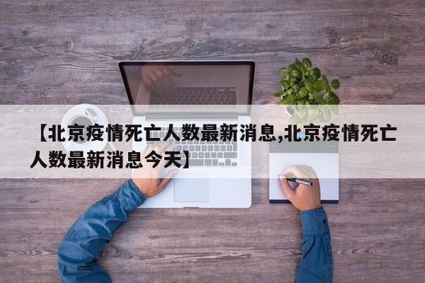 【北京疫情死亡人数最新消息,北京疫情死亡人数最新消息今天】
