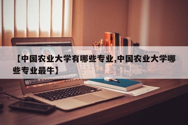 【中国农业大学有哪些专业,中国农业大学哪些专业最牛】