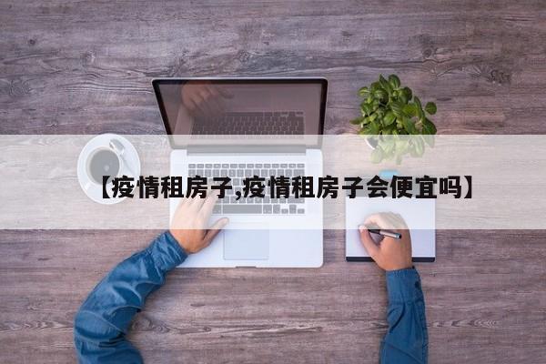 【疫情租房子,疫情租房子会便宜吗】