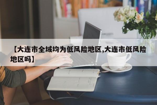【大连市全域均为低风险地区,大连市低风险地区吗】