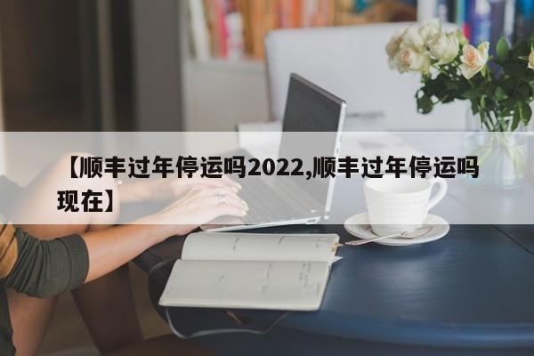 【顺丰过年停运吗2022,顺丰过年停运吗现在】