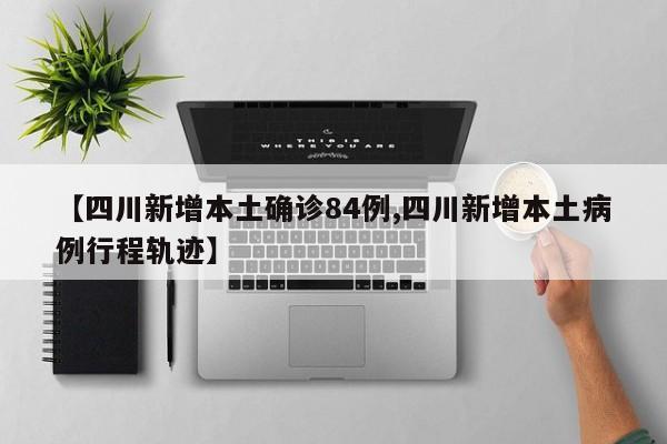 【四川新增本土确诊84例,四川新增本土病例行程轨迹】