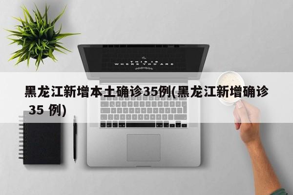黑龙江新增本土确诊35例(黑龙江新增确诊 35 例)