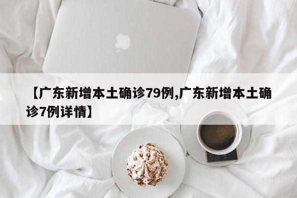 【广东新增本土确诊79例,广东新增本土确诊7例详情】