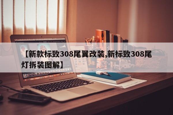 【新款标致308尾翼改装,新标致308尾灯拆装图解】