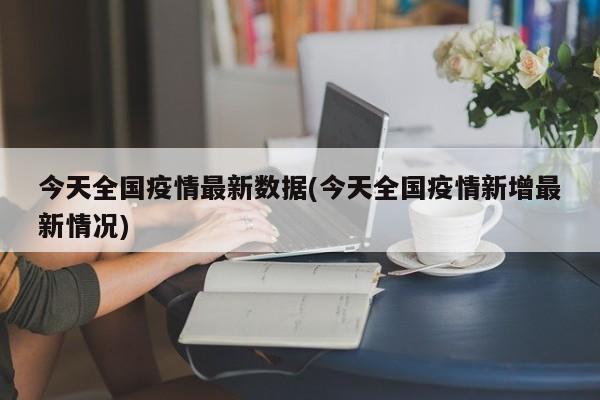 今天全国疫情最新数据(今天全国疫情新增最新情况)