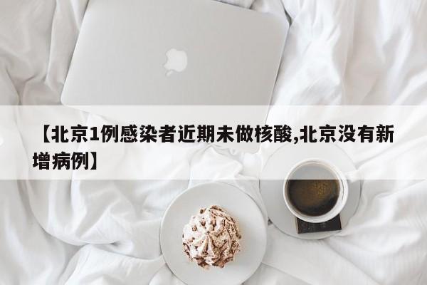 【北京1例感染者近期未做核酸,北京没有新增病例】