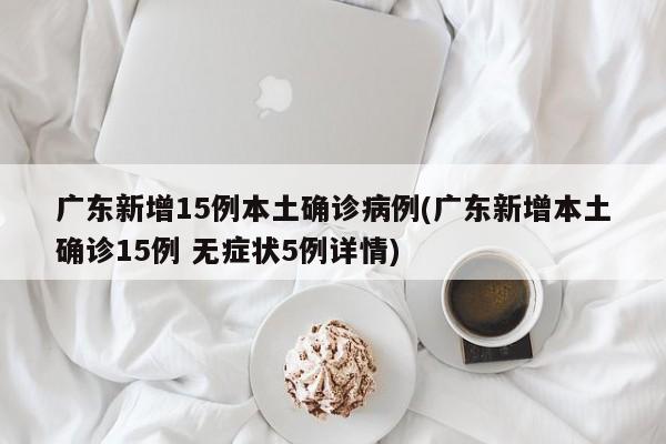 广东新增15例本土确诊病例(广东新增本土确诊15例 无症状5例详情)