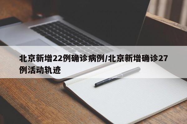 北京新增22例确诊病例/北京新增确诊27例活动轨迹
