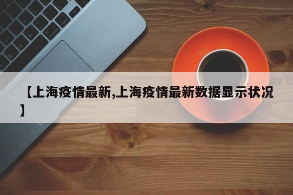 【上海疫情最新,上海疫情最新数据显示状况】