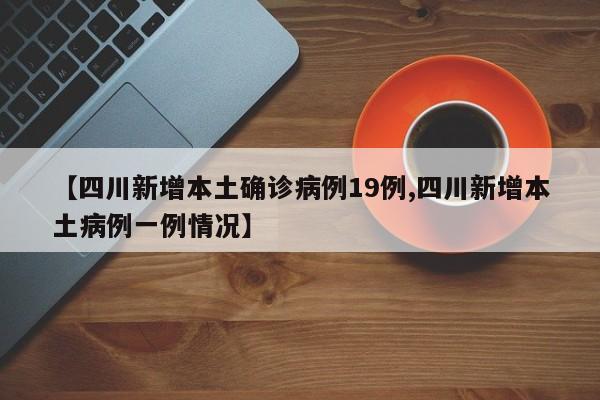【四川新增本土确诊病例19例,四川新增本土病例一例情况】